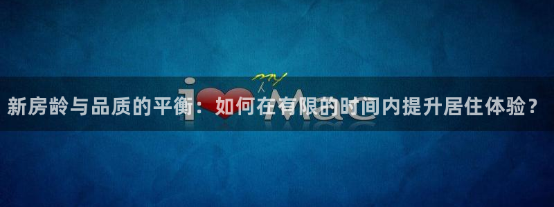 富联娱乐招商认判官333OO：新房龄与品质的平衡：如何在有限的时间内提升居住体验？