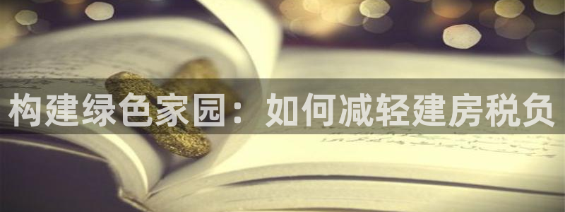 富联娱乐平台登录入口：构建绿色家园：如何减轻建房税负