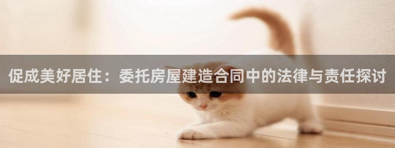 富联娱乐开户费用多少：促成美好居住：委托房屋建造合同中的法律与责任探讨