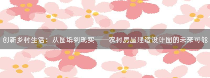 富联娱乐招商主管是谁呀：创新乡村生活：从图纸到现实——农村房屋建造设计图的未来可能