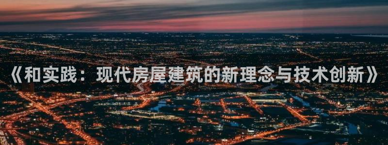 富联娱乐主管是谁啊老板：《和实践：现代房屋建筑的新理念与技术创新》