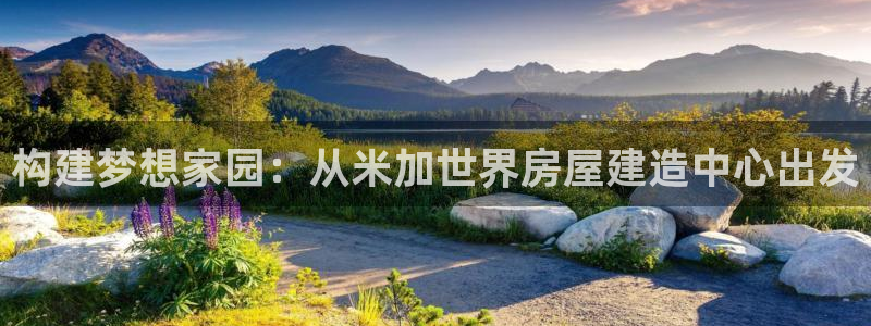 富联娱乐招商疑判官333OO：构建梦想家园：从米加世界房屋建造中心出发