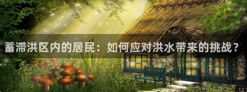 富联娱乐上级：蓄滞洪区内的居民：如何应对洪水带来的挑战？