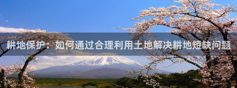 富联娱乐总代理：耕地保护：如何通过合理利用土地解决耕地短缺问题