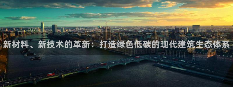 富联娱乐开户条件要求：新材料、新技术的革新：打造绿色低碳的现代建筑生态体系