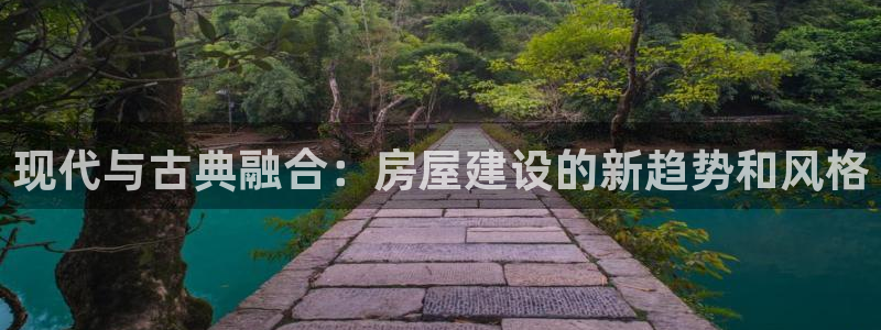 富联娱乐招商慢判官333OO：现代与古典融合：房屋建设的新趋势和风格