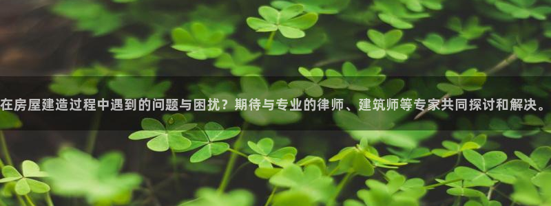 富联娱乐官网注册入口下载：在房屋建造过程中遇到的问题与困扰？期待与专业的律师、建筑师等专家共同探讨和解决。