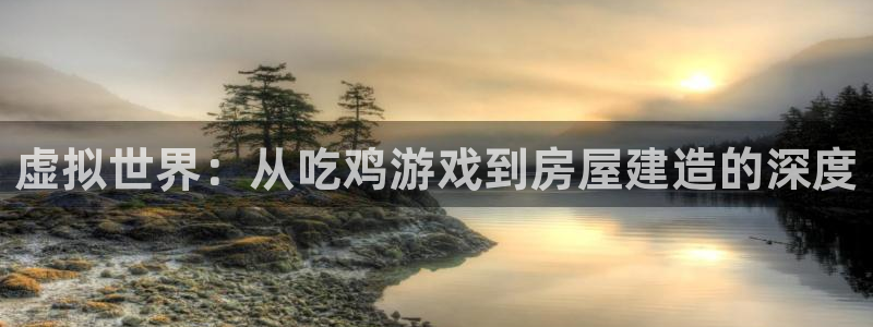 富联娱乐贴吧官网首页：虚拟世界：从吃鸡游戏到房屋建造的深度