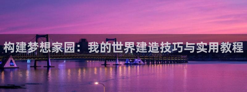 富联娱乐结7O935：构建梦想家园：我的世界建造技巧与实用教程