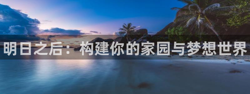 富联娱乐首页官网网址：明日之后：构建你的家园与梦想世界
