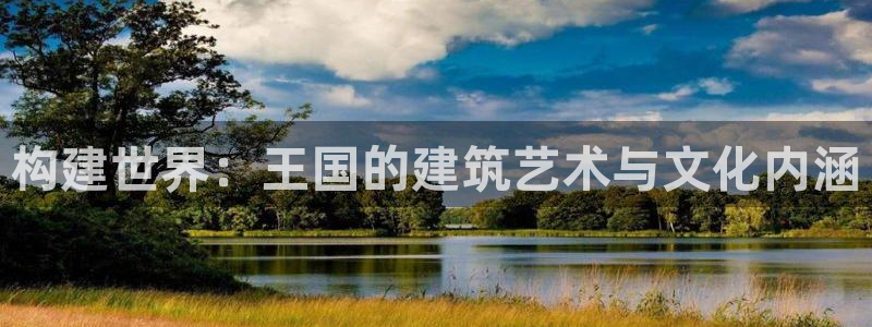 富联娱乐来956k.com靠谱：构建世界：王国的建筑艺术与文化内涵