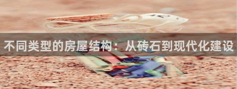 富联娱乐主管就判官333OO：不同类型的房屋结构：从砖石到现代化建设