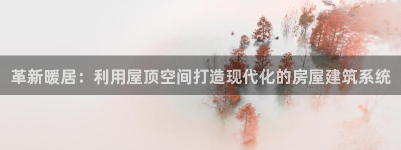 富联娱乐客户端官网下载：革新暖居：利用屋顶空间打造现代化的房屋建筑系统