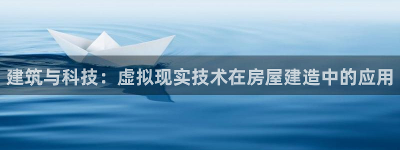 富联娱乐忘记账号密码：建筑与科技：虚拟现实技术在房屋建造中的应用