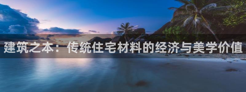 富联2娱乐登录：建筑之本：传统住宅材料的经济与美学价值