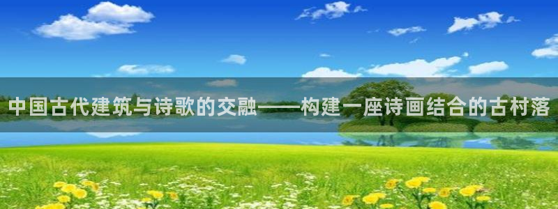 富联娱乐平台靠谱吗：中国古代建筑与诗歌的交融——构建一座诗画结合的古村落