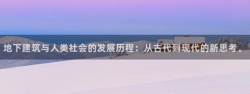 富联娱乐招商脏7O777：地下建筑与人类社会的发展历程：从古代到现代的新思考。
