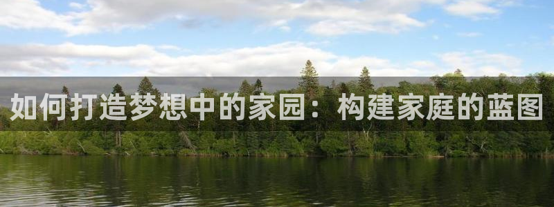 富联娱乐首页网站入口：如何打造梦想中的家园：构建家庭的蓝图