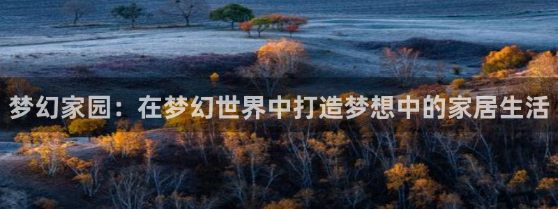 富联娱乐首页在哪找到：梦幻家园：在梦幻世界中打造梦想中的家居生活