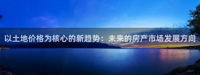 富联娱乐首页在哪看：以土地价格为核心的新趋势：未来的房产市场发展方向