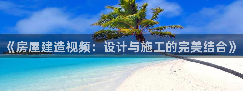 富联娱乐主管是谁啊老板：《房屋建造视频：设计与施工的完美结合》