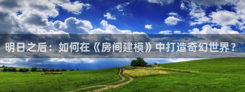 富联娱乐整7O777：明日之后：如何在《房间建模》中打造奇幻世界？
