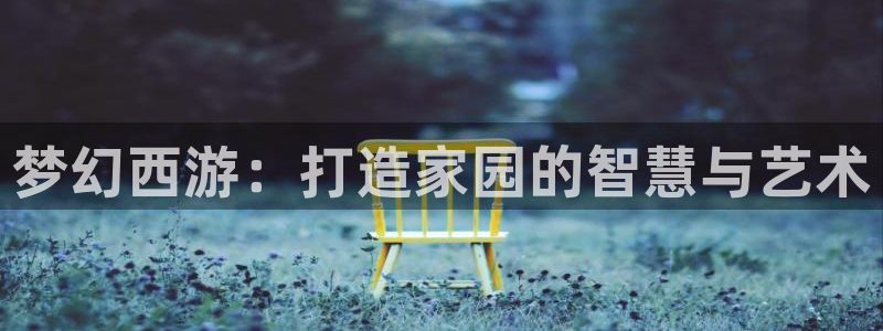 富联娱乐平台登录入口：梦幻西游：打造家园的智慧与艺术
