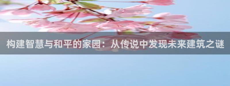富联娱乐信誉怎么样：构建智慧与和平的家园：从传说中发现未来建筑之谜