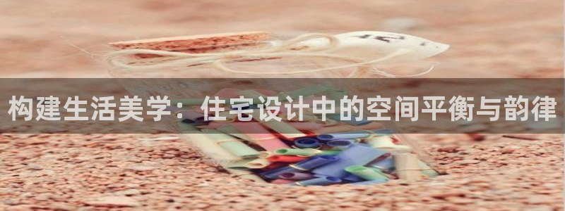 富联娱乐代理是谁的产品：构建生活美学：住宅设计中的空间平衡与韵律