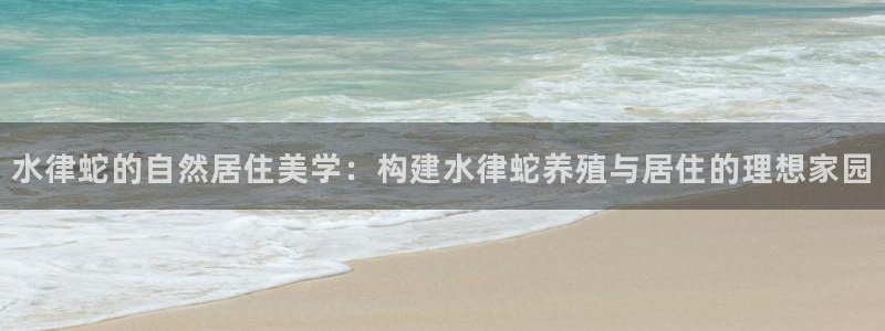 富联娱乐平台：水律蛇的自然居住美学：构建水律蛇养殖与居住的理想家园