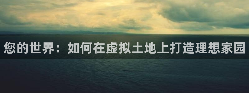 富联娱乐322901：您的世界：如何在虚拟土地上打造理想家园