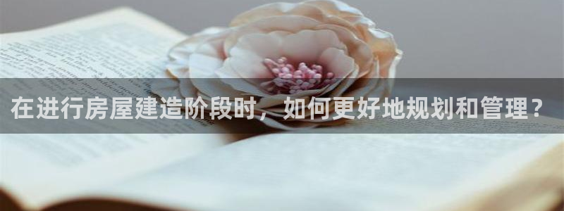 富联娱乐代理是谁开的店：在进行房屋建造阶段时，如何更好地规划和管理？