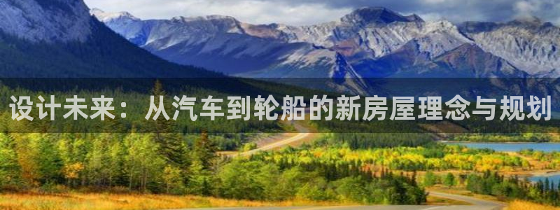 富联娱乐主管做判官333oo：设计未来：从汽车到轮船的新房屋理念与规划