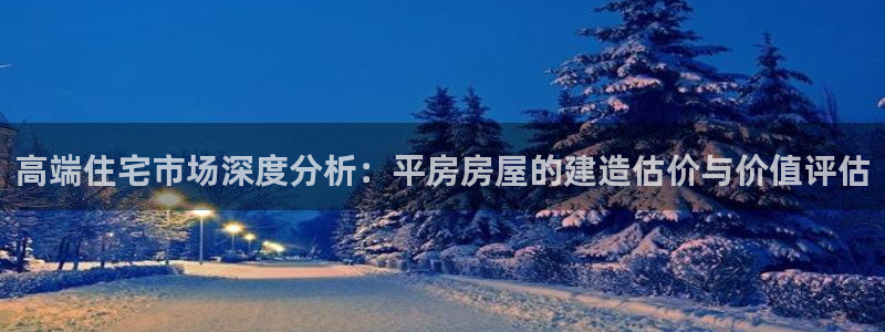 富联娱乐在线注册链接是什么软件：高端住宅市场深度分析：平房房屋的建造估价与价值评估