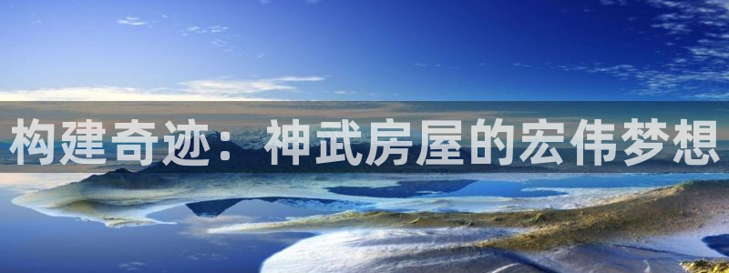 富联娱乐客户端登录：构建奇迹：神武房屋的宏伟梦想