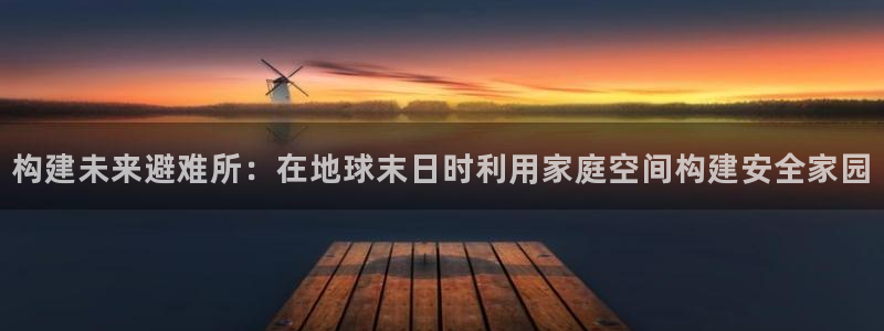 富联娱乐主管续判官333OO：构建未来避难所：在地球末日时利用家庭空间构建安全家园