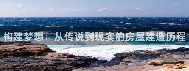 富联娱乐登录入口：构建梦想：从传说到现实的房屋建造历程