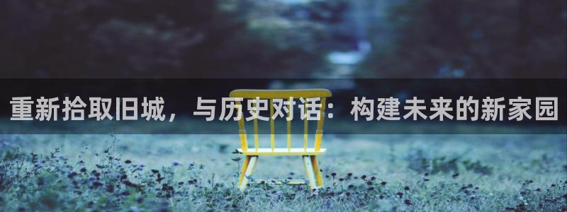 富联娱乐地址查询官网：重新拾取旧城，与历史对话：构建未来的新家园