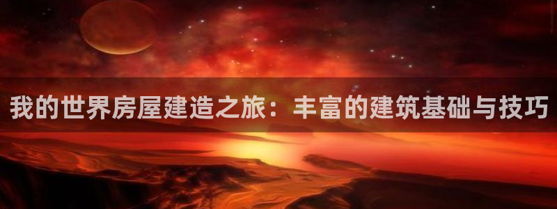 富联娱乐主管逐 67O77风：我的世界房屋建造之旅：丰富的建筑基础与技巧