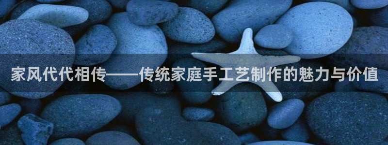 富联娱乐公司简介：家风代代相传——传统家庭手工艺制作的魅力与价值