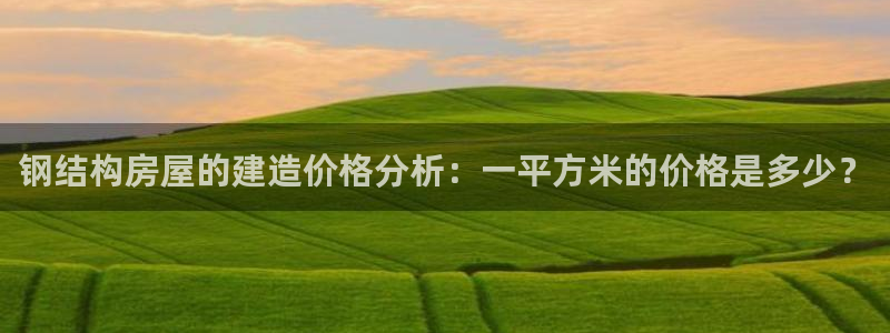 富联娱乐凡六七五一38：钢结构房屋的建造价格分析：一平方米的价格是多少？