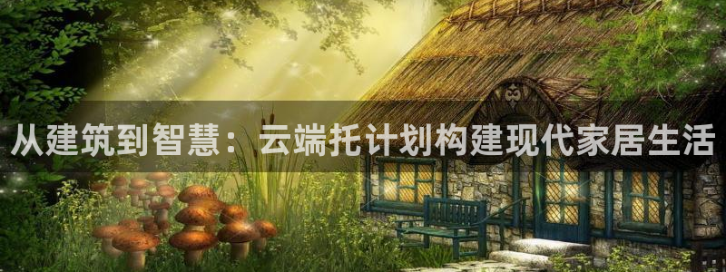 富联娱乐官网下载手机版：从建筑到智慧：云端托计划构建现代家居生活