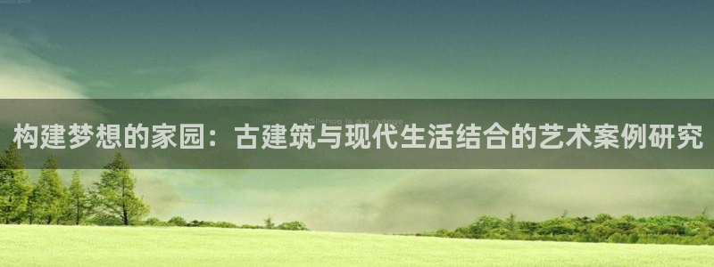 富联娱乐注册审判官333OO：构建梦想的家园：古建筑与现代生活结合的艺术案例研究