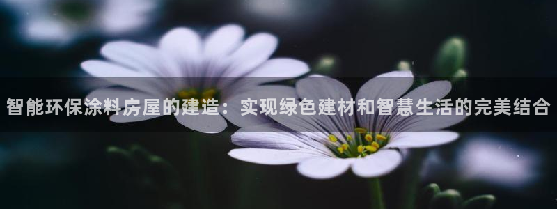富联娱乐首页网站登录：智能环保涂料房屋的建造：实现绿色建材和智慧生活的完美结合
