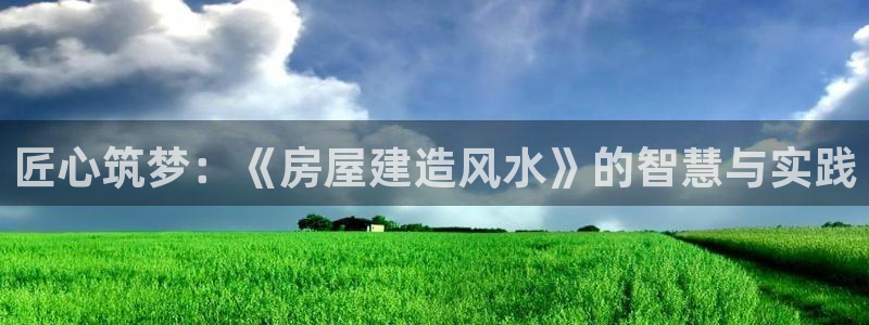富联娱乐发展历程图：匠心筑梦：《房屋建造风水》的智慧与实践