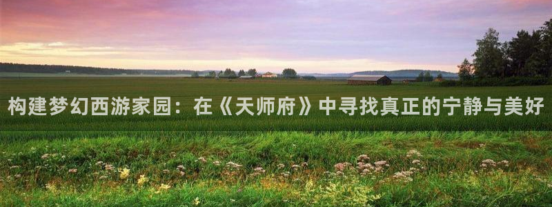 富联娱乐力67OO6：构建梦幻西游家园：在《天师府》中寻找真正的宁静与美好