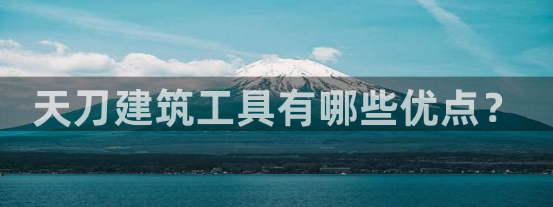 富联娱乐忘记账号密码：天刀建筑工具有哪些优点？
