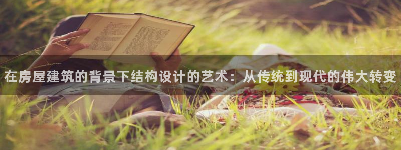 富联娱乐382223：在房屋建筑的背景下结构设计的艺术：从传统到现代的伟大转变