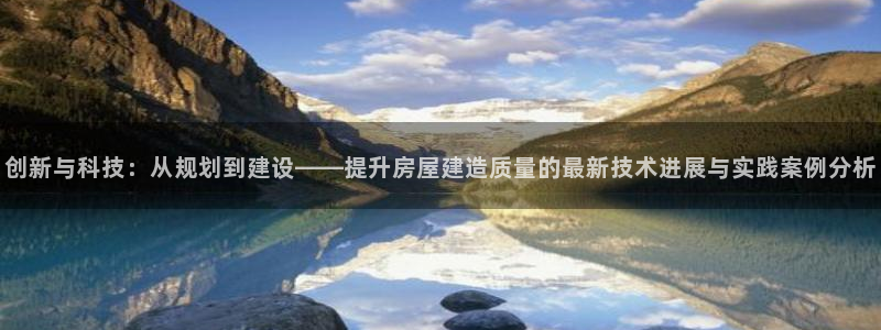 富联娱乐首页官网网址：创新与科技：从规划到建设——提升房屋建造质量的最新技术进展与实践案例分析