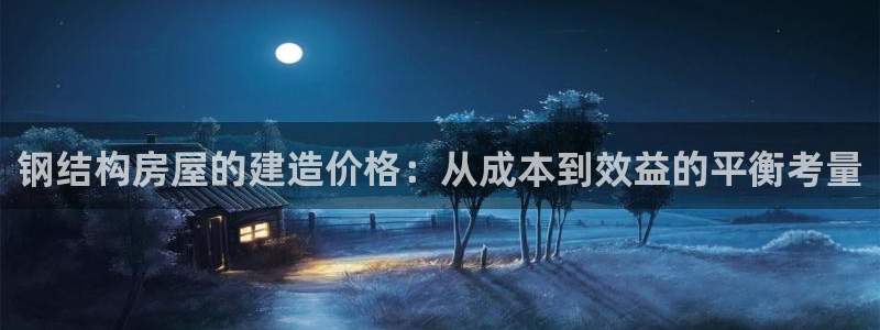 富联娱乐开户：钢结构房屋的建造价格：从成本到效益的平衡考量